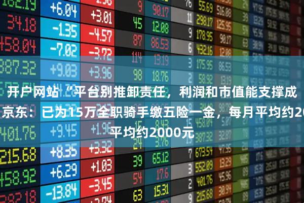 开户网站 “平台别推卸责任，利润和市值能支撑成本”！京东：已为15万全职骑手缴五险一金，每月平均约2000元