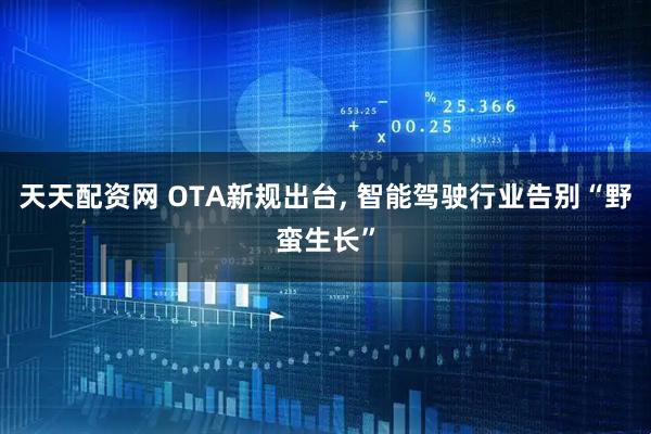 天天配资网 OTA新规出台, 智能驾驶行业告别“野蛮生长”