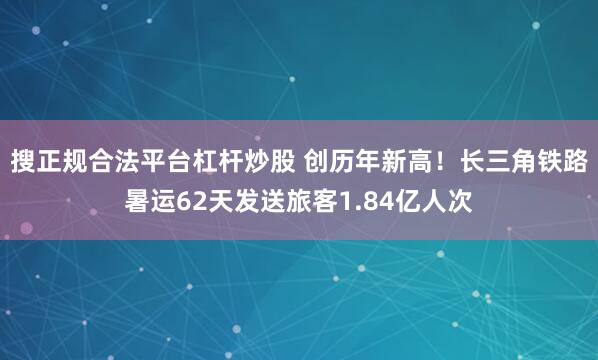 搜正规合法平台杠杆炒股 创历年新高！长三角铁路暑运62天发送旅客1.84亿人次