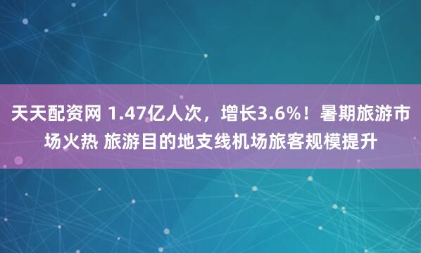 天天配资网 1.47亿人次，增长3.6%！暑期旅游市场火热 旅游目的地支线机场旅客规模提升