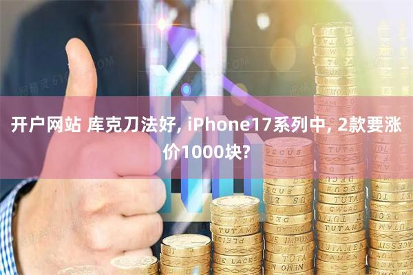 开户网站 库克刀法好, iPhone17系列中, 2款要涨价1000块?