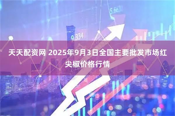 天天配资网 2025年9月3日全国主要批发市场红尖椒价格行情