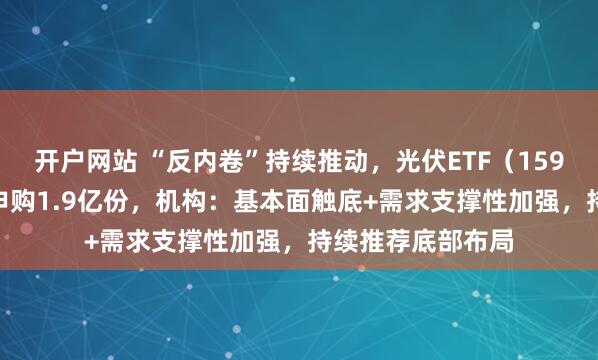 开户网站 “反内卷”持续推动，光伏ETF（159857）今日获净申购1.9亿份，机构：基本面触底+需求支撑性加强，持续推荐底部布局