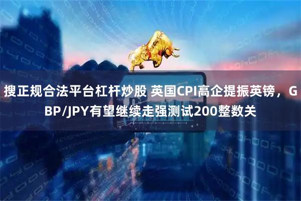 搜正规合法平台杠杆炒股 英国CPI高企提振英镑，GBP/JPY有望继续走强测试200整数关