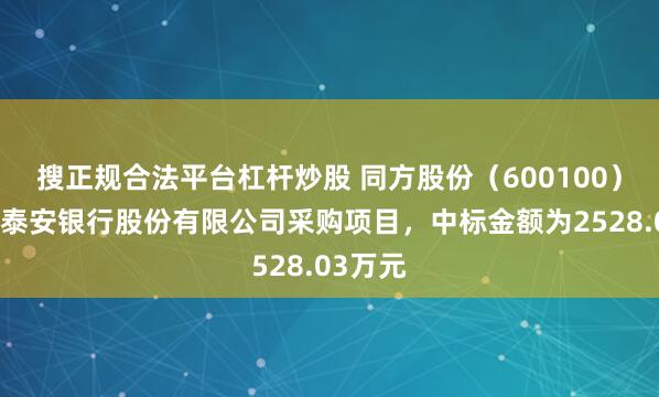 搜正规合法平台杠杆炒股 同方股份（600100）：中标泰安银行股份有限公司采购项目，中标金额为2528.03万元