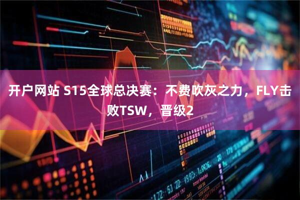 开户网站 S15全球总决赛：不费吹灰之力，FLY击败TSW，晋级2