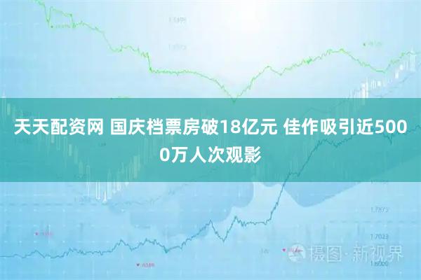 天天配资网 国庆档票房破18亿元 佳作吸引近5000万人次观影