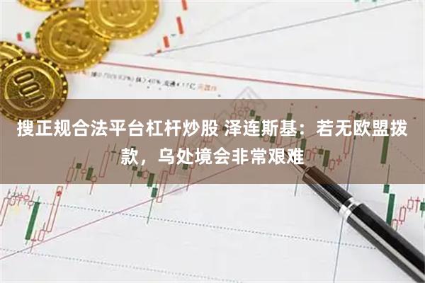 搜正规合法平台杠杆炒股 泽连斯基：若无欧盟拨款，乌处境会非常艰难
