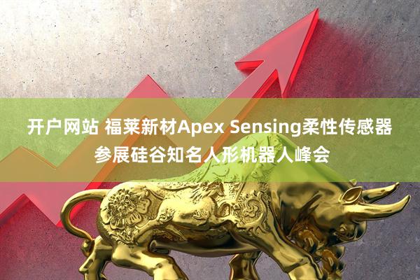开户网站 福莱新材Apex Sensing柔性传感器 参展硅谷知名人形机器人峰会