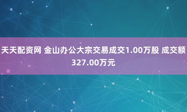 天天配资网 金山办公大宗交易成交1.00万股 成交额327.00万元