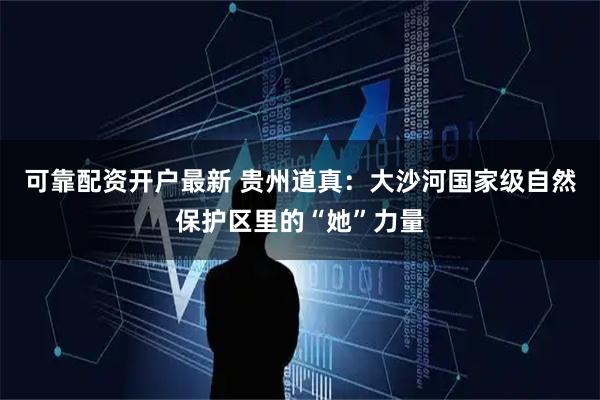 可靠配资开户最新 贵州道真：大沙河国家级自然保护区里的“她”力量