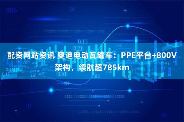 配资网站资讯 奥迪电动瓦罐车：PPE平台+800V架构，续航超785km