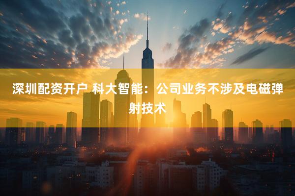深圳配资开户 科大智能：公司业务不涉及电磁弹射技术