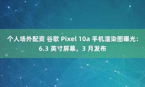 个人场外配资 谷歌 Pixel 10a 手机渲染图曝光：6.3 英寸屏幕，3 月发布