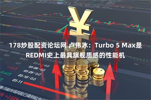 178炒股配资论坛网 卢伟冰：Turbo 5 Max是REDMI史上最具旗舰质感的性能机