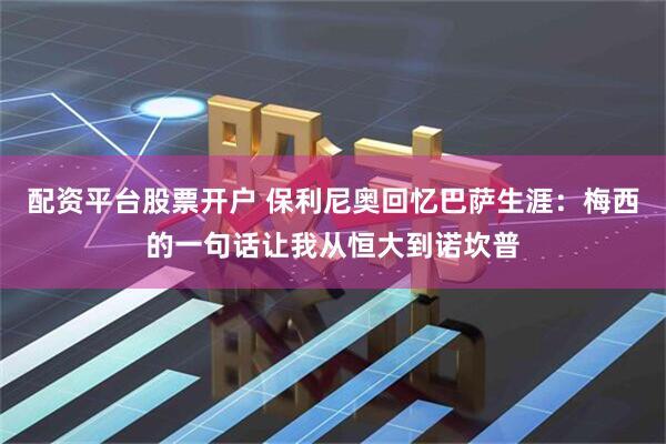 配资平台股票开户 保利尼奥回忆巴萨生涯：梅西的一句话让我从恒大到诺坎普