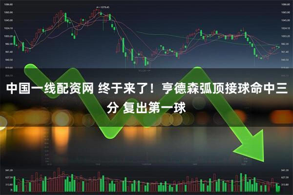 中国一线配资网 终于来了！亨德森弧顶接球命中三分 复出第一球