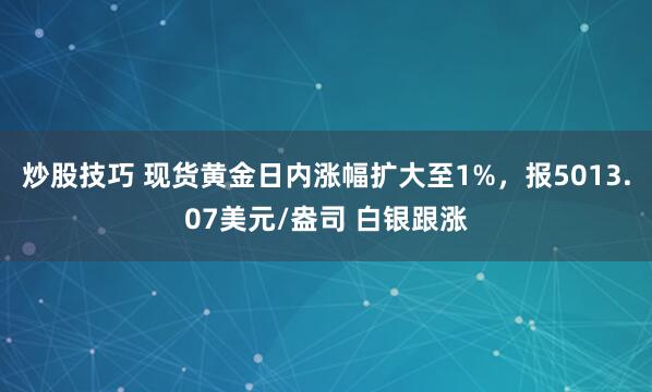 炒股技巧 现货黄金日内涨幅扩大至1%，报5013.07美元/盎司 白银跟涨