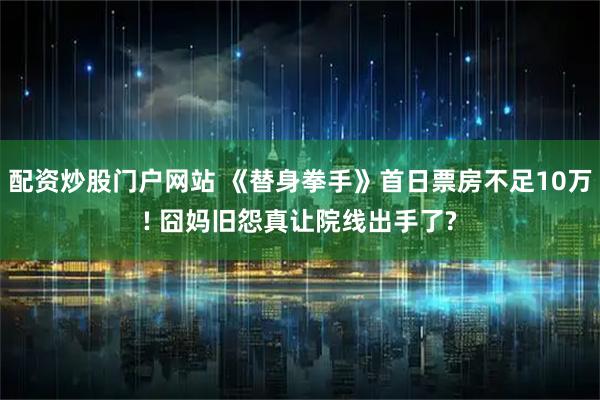 配资炒股门户网站 《替身拳手》首日票房不足10万! 囧妈旧怨真让院线出手了?
