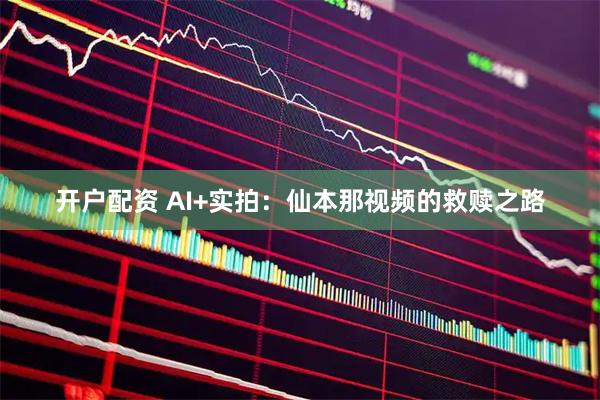 开户配资 AI+实拍：仙本那视频的救赎之路