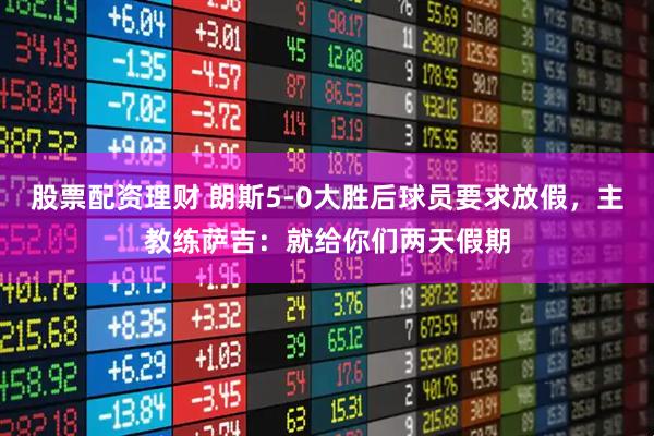 股票配资理财 朗斯5-0大胜后球员要求放假，主教练萨吉：就给你们两天假期