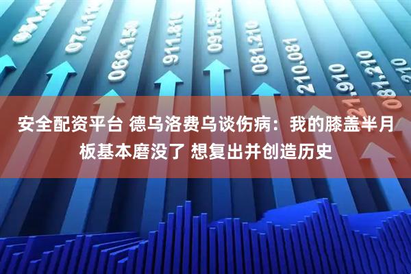 安全配资平台 德乌洛费乌谈伤病：我的膝盖半月板基本磨没了 想复出并创造历史