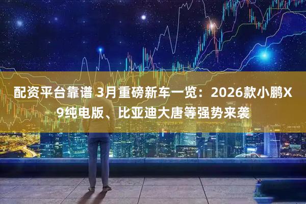 配资平台靠谱 3月重磅新车一览：2026款小鹏X9纯电版、比亚迪大唐等强势来袭