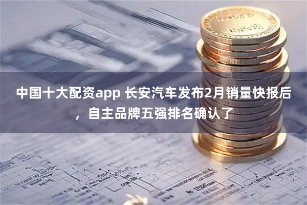 中国十大配资app 长安汽车发布2月销量快报后，自主品牌五强排名确认了