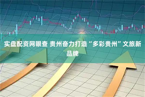实盘配资网眼查 贵州奋力打造“多彩贵州”文旅新品牌