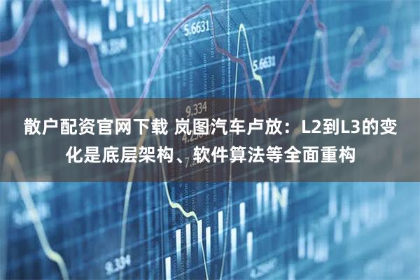 散户配资官网下载 岚图汽车卢放：L2到L3的变化是底层架构、软件算法等全面重构