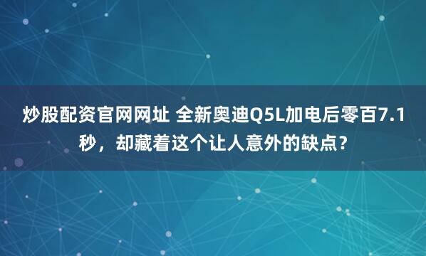 炒股配资官网网址 全新奥迪Q5L加电后零百7.1秒，却藏着这个让人意外的缺点？