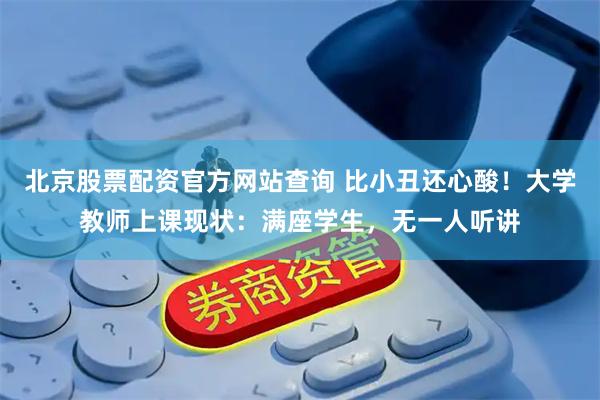 北京股票配资官方网站查询 比小丑还心酸！大学教师上课现状：满座学生，无一人听讲