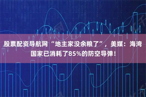 股票配资导航网 “地主家没余粮了”，美媒：海湾国家已消耗了85%的防空导弹！