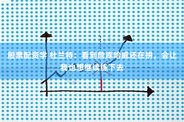 股票配资学 杜兰特：看到詹库哈威还在拼，会让我也想继续练下去