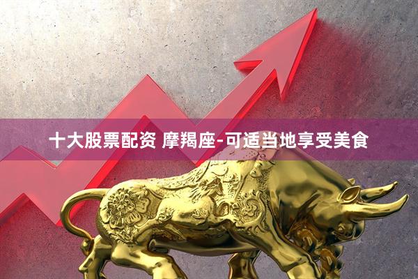 十大股票配资 摩羯座-可适当地享受美食