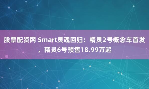 股票配资网 Smart灵魂回归：精灵2号概念车首发，精灵6号预售18.99万起