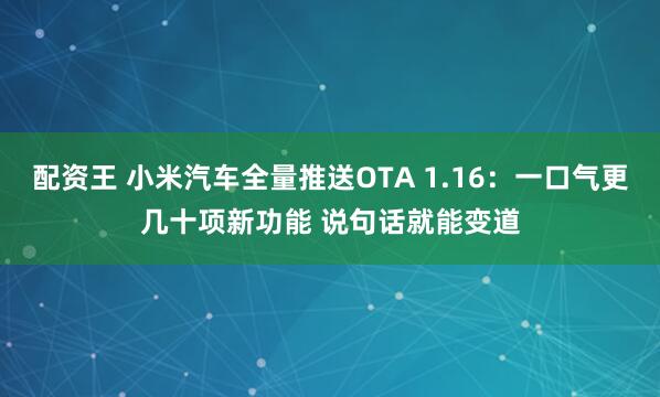 配资王 小米汽车全量推送OTA 1.16：一口气更几十项新功能 说句话就能变道