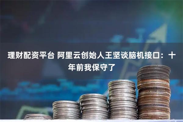 理财配资平台 阿里云创始人王坚谈脑机接口：十年前我保守了